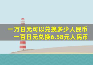 一万日元可以兑换多少人民币一百日元兑换6.58元人民币