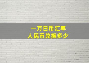 一万日币汇率人民币兑换多少