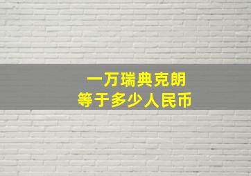 一万瑞典克朗等于多少人民币