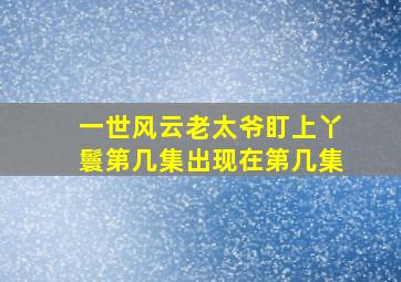 一世风云老太爷盯上丫鬟第几集出现在第几集