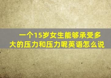 一个15岁女生能够承受多大的压力和压力呢英语怎么说