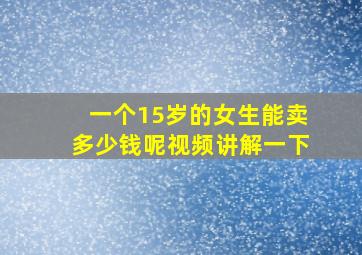 一个15岁的女生能卖多少钱呢视频讲解一下