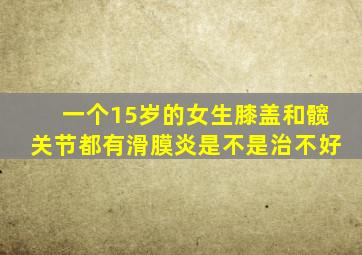 一个15岁的女生膝盖和髋关节都有滑膜炎是不是治不好