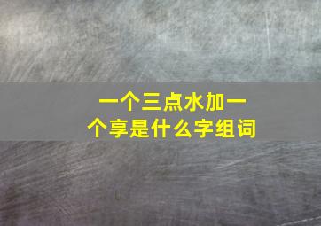 一个三点水加一个享是什么字组词