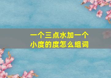 一个三点水加一个小度的度怎么组词