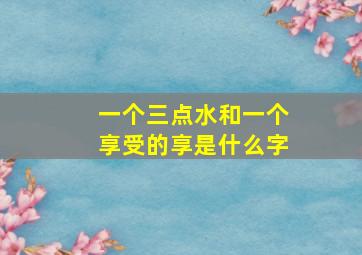 一个三点水和一个享受的享是什么字