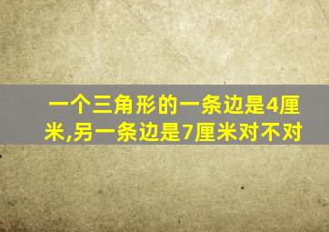 一个三角形的一条边是4厘米,另一条边是7厘米对不对