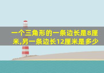 一个三角形的一条边长是8厘米,另一条边长12厘米是多少