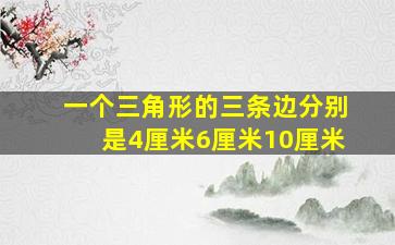 一个三角形的三条边分别是4厘米6厘米10厘米