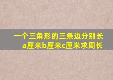 一个三角形的三条边分别长a厘米b厘米c厘米求周长