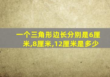 一个三角形边长分别是6厘米,8厘米,12厘米是多少