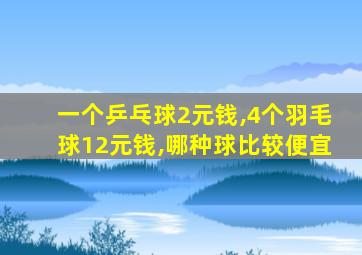 一个乒乓球2元钱,4个羽毛球12元钱,哪种球比较便宜