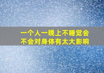 一个人一晚上不睡觉会不会对身体有太大影响