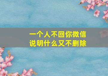 一个人不回你微信说明什么又不删除