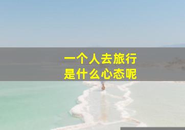 一个人去旅行是什么心态呢