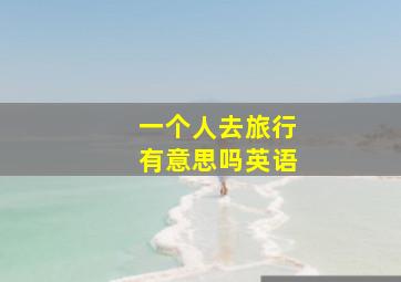 一个人去旅行有意思吗英语