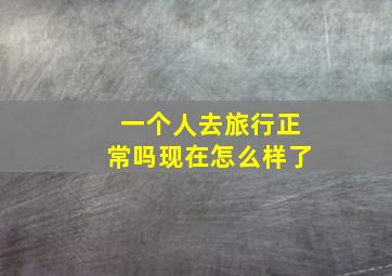 一个人去旅行正常吗现在怎么样了