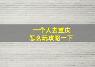 一个人去重庆怎么玩攻略一下