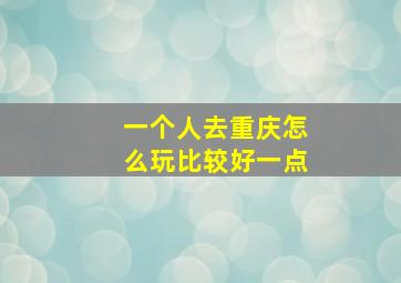 一个人去重庆怎么玩比较好一点