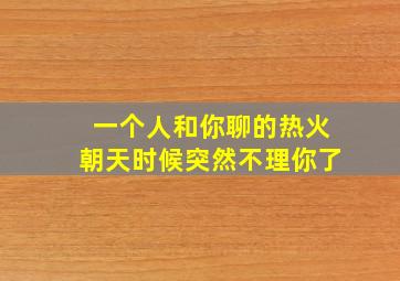 一个人和你聊的热火朝天时候突然不理你了