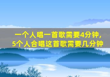 一个人唱一首歌需要4分钟,5个人合唱这首歌需要几分钟