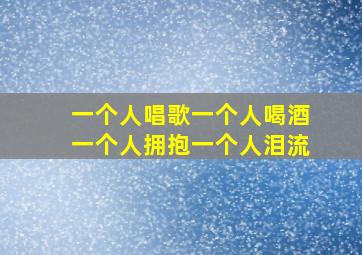 一个人唱歌一个人喝酒一个人拥抱一个人泪流