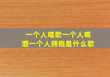 一个人唱歌一个人喝酒一个人拥抱是什么歌