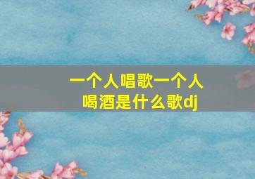 一个人唱歌一个人喝酒是什么歌dj