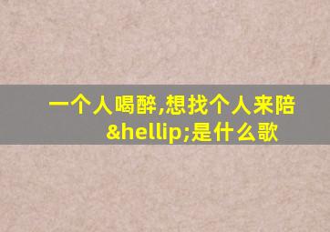 一个人喝醉,想找个人来陪…是什么歌