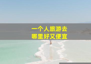 一个人旅游去哪里好又便宜