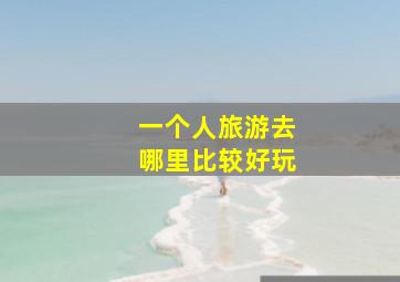 一个人旅游去哪里比较好玩