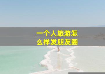 一个人旅游怎么样发朋友圈