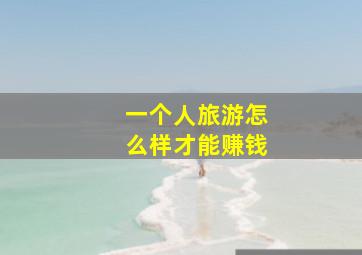 一个人旅游怎么样才能赚钱