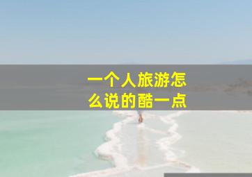 一个人旅游怎么说的酷一点