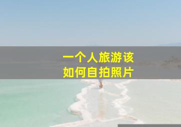 一个人旅游该如何自拍照片