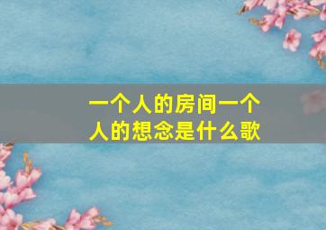 一个人的房间一个人的想念是什么歌