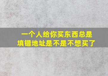 一个人给你买东西总是填错地址是不是不想买了