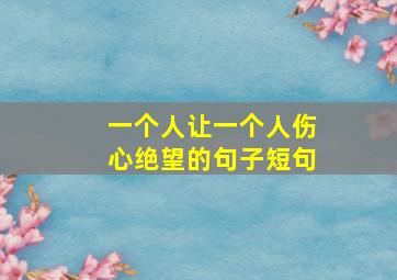 一个人让一个人伤心绝望的句子短句