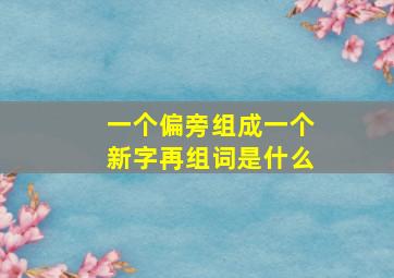 一个偏旁组成一个新字再组词是什么