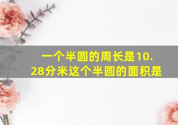 一个半圆的周长是10.28分米这个半圆的面积是