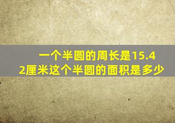 一个半圆的周长是15.42厘米这个半圆的面积是多少