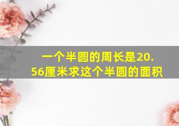 一个半圆的周长是20.56厘米求这个半圆的面积