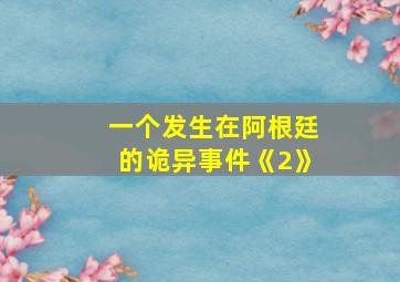 一个发生在阿根廷的诡异事件《2》