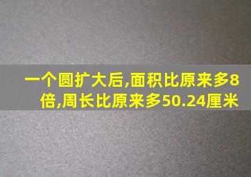 一个圆扩大后,面积比原来多8倍,周长比原来多50.24厘米