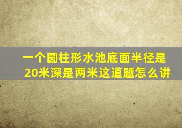 一个圆柱形水池底面半径是20米深是两米这道题怎么讲