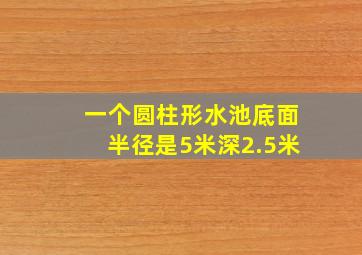 一个圆柱形水池底面半径是5米深2.5米