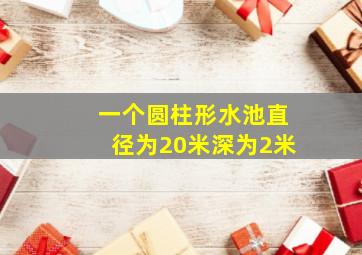 一个圆柱形水池直径为20米深为2米