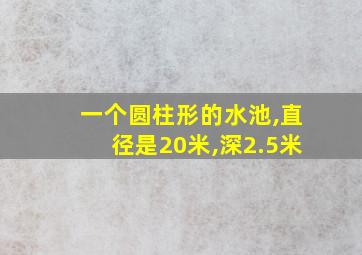 一个圆柱形的水池,直径是20米,深2.5米