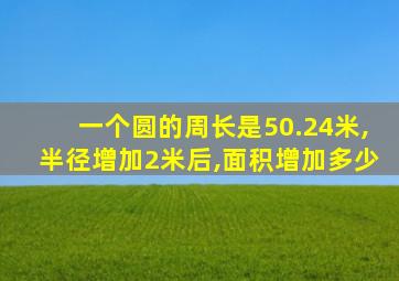 一个圆的周长是50.24米,半径增加2米后,面积增加多少