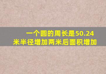 一个圆的周长是50.24米半径增加两米后面积增加